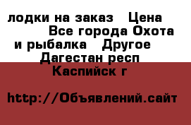 лодки на заказ › Цена ­ 15 000 - Все города Охота и рыбалка » Другое   . Дагестан респ.,Каспийск г.